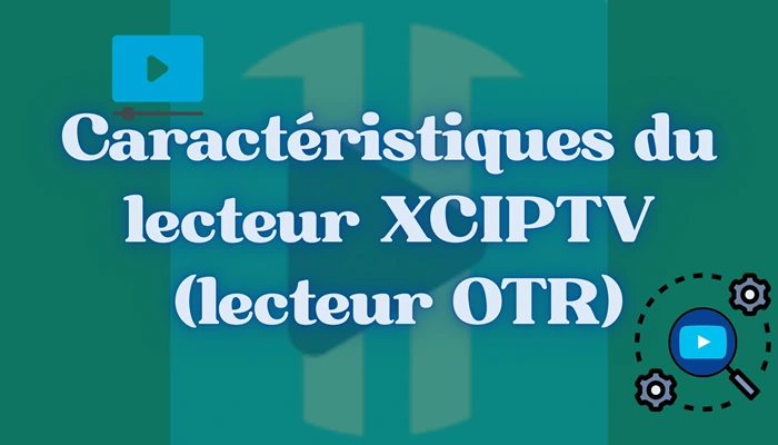 Caractéristiques du lecteur XCIPTV (lecteur OTR)